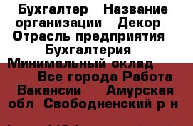 Бухгалтер › Название организации ­ Декор › Отрасль предприятия ­ Бухгалтерия › Минимальный оклад ­ 18 000 - Все города Работа » Вакансии   . Амурская обл.,Свободненский р-н